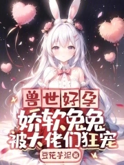 兽世好孕娇软兔兔被大佬们狂宠笔趣阁最新